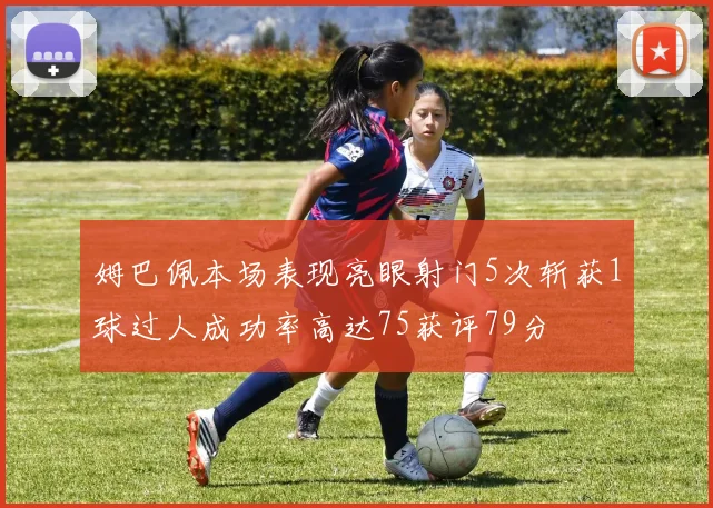 姆巴佩本场表现亮眼射门5次斩获1球过人成功率高达75获评79分