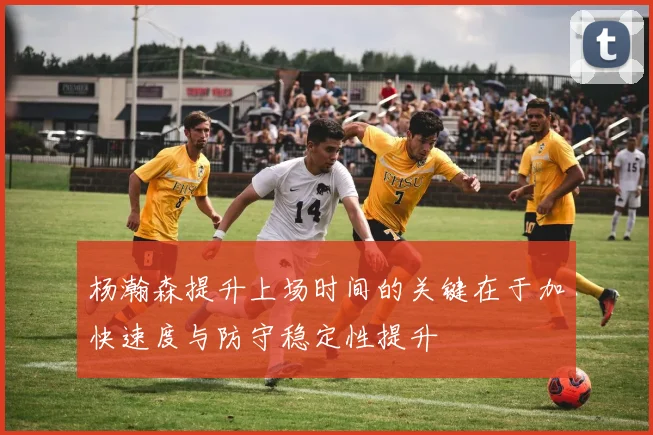 杨瀚森提升上场时间的关键在于加快速度与防守稳定性提升