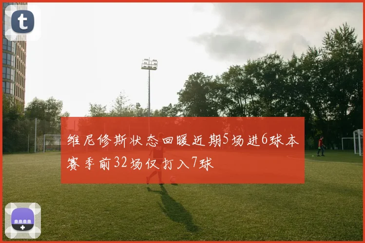维尼修斯状态回暖近期5场进6球本赛季前32场仅打入7球