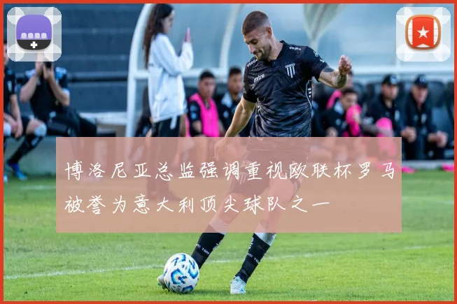博洛尼亚总监强调重视欧联杯罗马被誉为意大利顶尖球队之一
