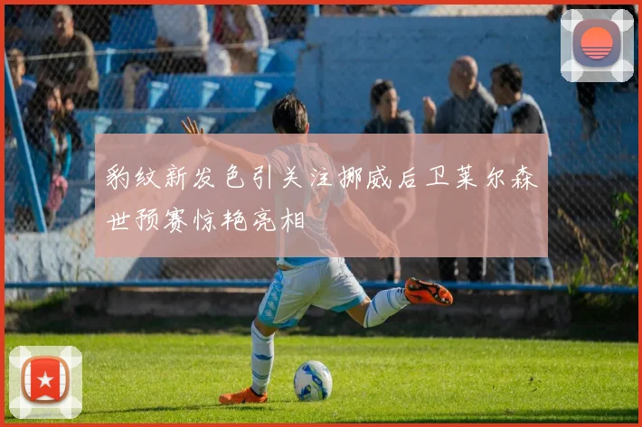 豹纹新发色引关注挪威后卫莱尔森世预赛惊艳亮相