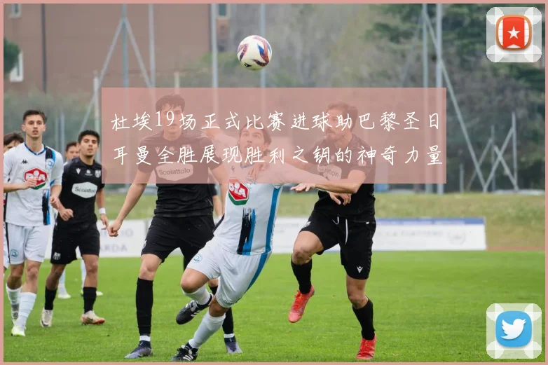 杜埃19场正式比赛进球助巴黎圣日耳曼全胜展现胜利之钥的神奇力量