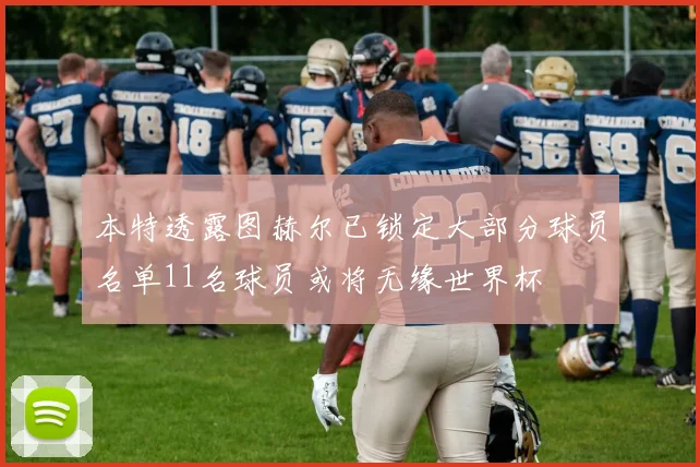 本特透露图赫尔已锁定大部分球员名单11名球员或将无缘世界杯