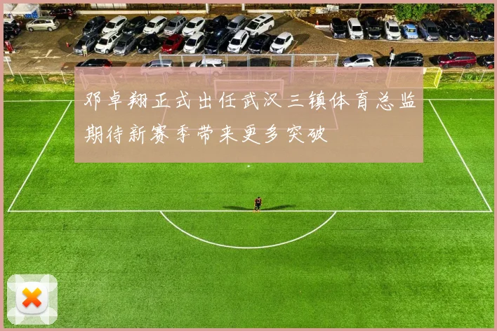 邓卓翔正式出任武汉三镇体育总监期待新赛季带来更多突破