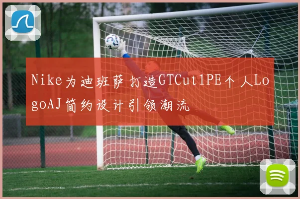 Nike为迪班萨打造GTCut1PE个人LogoAJ简约设计引领潮流