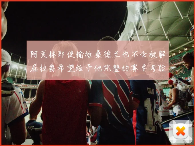阿莫林即使输给桑德兰也不会被解雇拉爵希望给予他完整的赛季考验