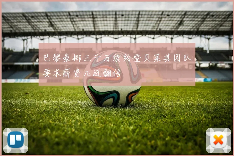 巴黎豪掷三千万续约登贝莱其团队要求薪资几近翻倍