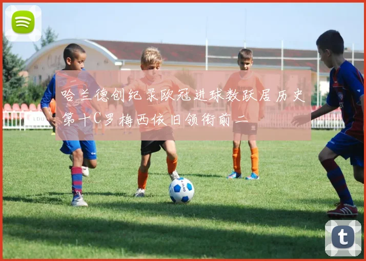 哈兰德创纪录欧冠进球数跃居历史第十C罗梅西依旧领衔前二