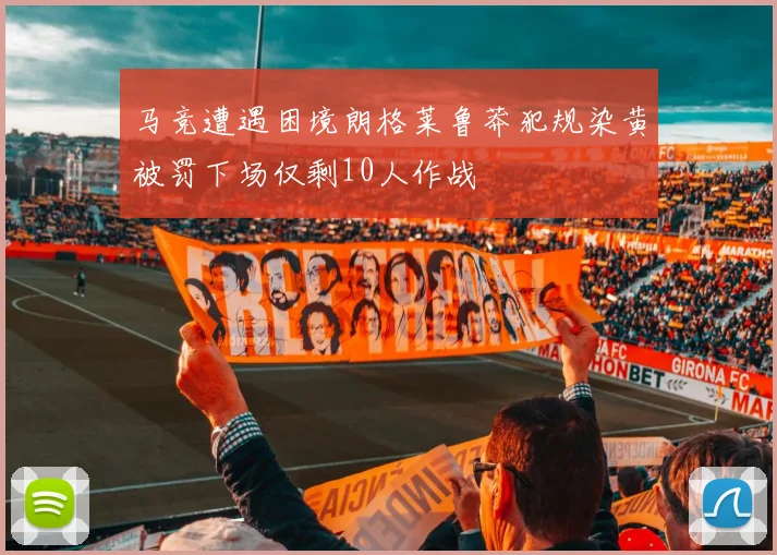 马竞遭遇困境朗格莱鲁莽犯规染黄被罚下场仅剩10人作战