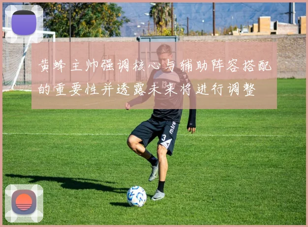 黄蜂主帅强调核心与辅助阵容搭配的重要性并透露未来将进行调整