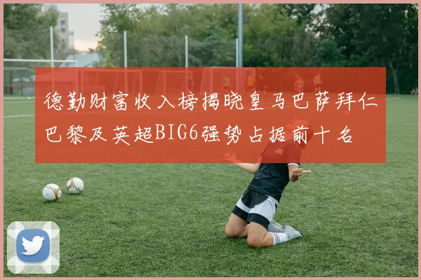 德勤财富收入榜揭晓皇马巴萨拜仁巴黎及英超BIG6强势占据前十名