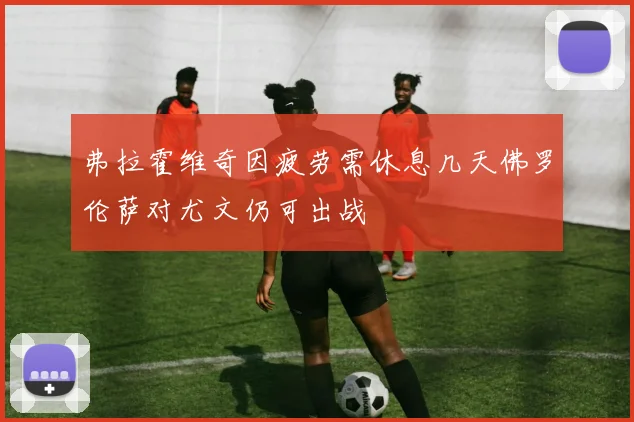 弗拉霍维奇因疲劳需休息几天佛罗伦萨对尤文仍可出战