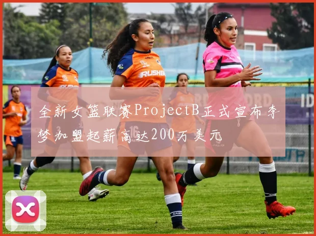 全新女篮联赛ProjectB正式宣布李梦加盟起薪高达200万美元