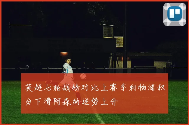 英超七轮战绩对比上赛季利物浦积分下滑阿森纳逆势上升