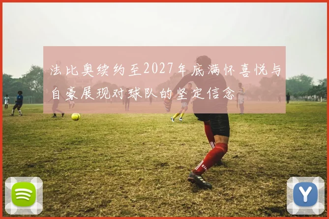 法比奥续约至2027年底满怀喜悦与自豪展现对球队的坚定信念