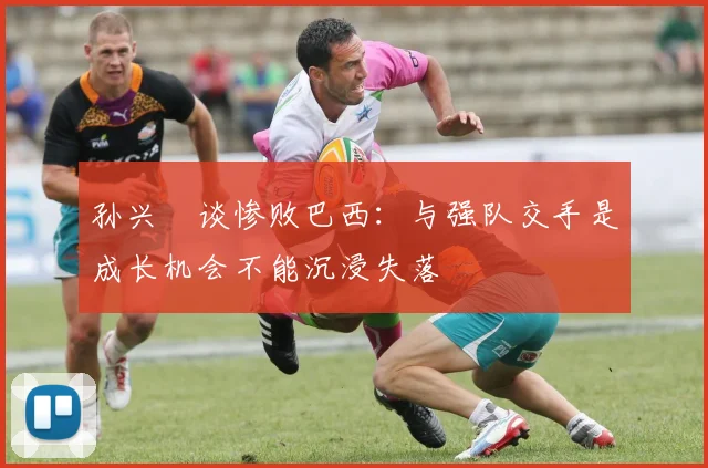 孙兴慜谈惨败巴西：与强队交手是成长机会不能沉浸失落