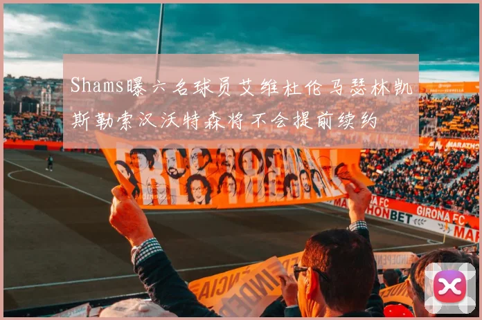 Shams曝六名球员艾维杜伦马瑟林凯斯勒索汉沃特森将不会提前续约