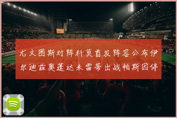 尤文图斯对阵科莫首发阵容公布伊尔迪兹奥蓬达米雷蒂出战帕斯因停赛缺席