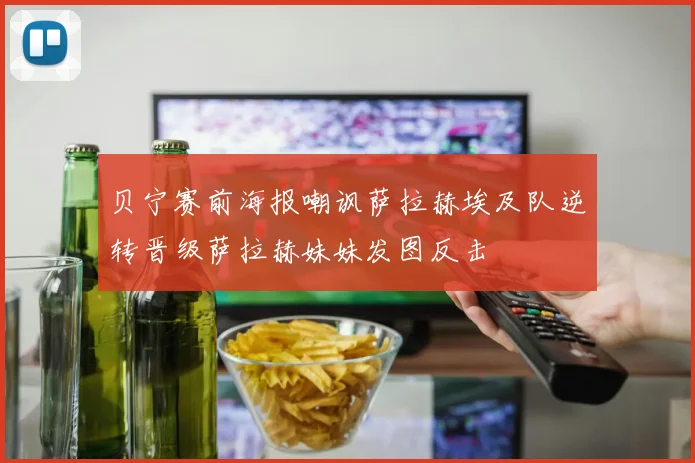 贝宁赛前海报嘲讽萨拉赫埃及队逆转晋级萨拉赫妹妹发图反击