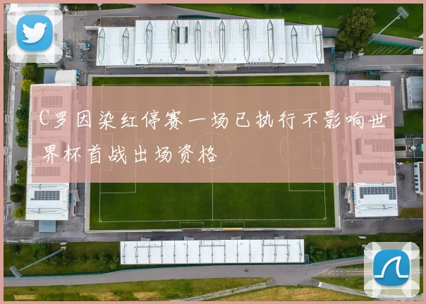 C罗因染红停赛一场已执行不影响世界杯首战出场资格