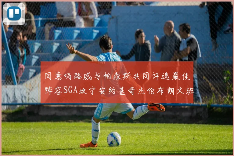 同意吗路威与帕森斯共同评选最佳阵容SGA坎宁安约基奇杰伦布朗文班