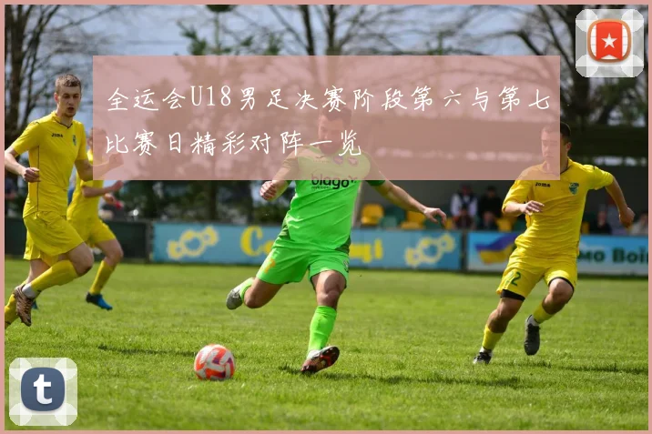 全运会U18男足决赛阶段第六与第七比赛日精彩对阵一览