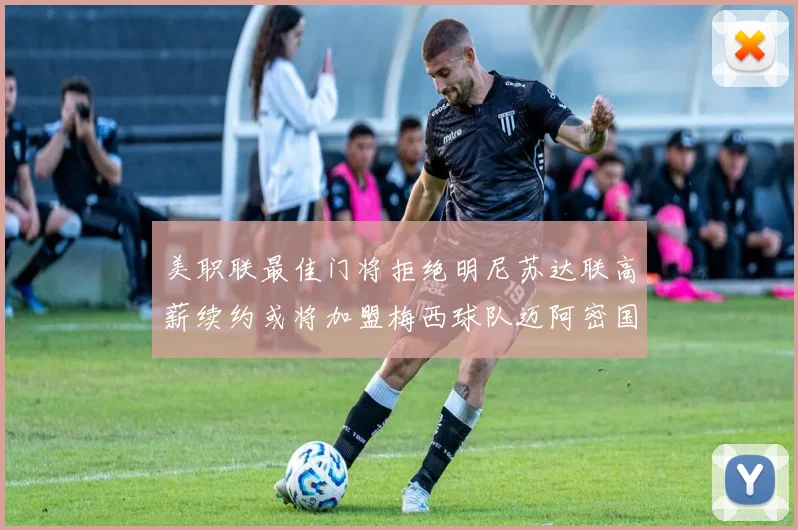 美职联最佳门将拒绝明尼苏达联高薪续约或将加盟梅西球队迈阿密国际