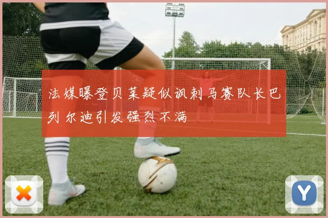 法媒曝登贝莱疑似讽刺马赛队长巴列尔迪引发强烈不满