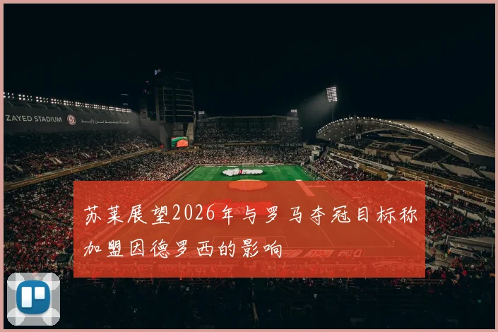 苏莱展望2026年与罗马夺冠目标称加盟因德罗西的影响