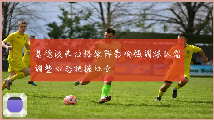 基德谈弗拉格缺阵影响强调球队需调整心态把握机会