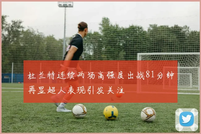 杜兰特连续两场高强度出战81分钟再显超人表现引发关注