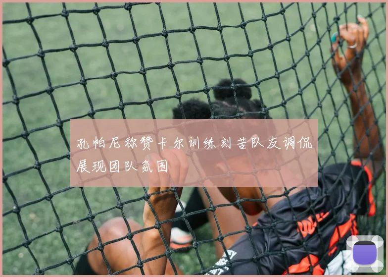 孔帕尼称赞卡尔训练刻苦队友调侃展现团队氛围