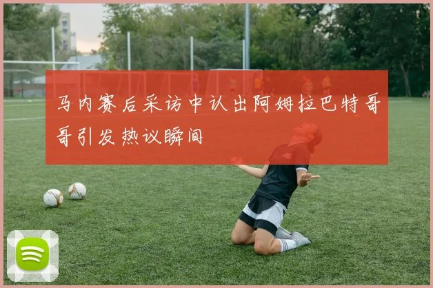 马内赛后采访中认出阿姆拉巴特哥哥引发热议瞬间