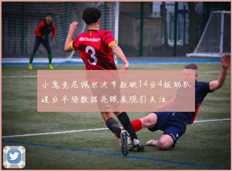 小鬼克尼佩尔次节狂砍14分4板助队追分半场数据亮眼表现引关注