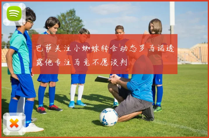 巴萨关注小蜘蛛转会动态罗马诺透露他专注马竞不愿谈判