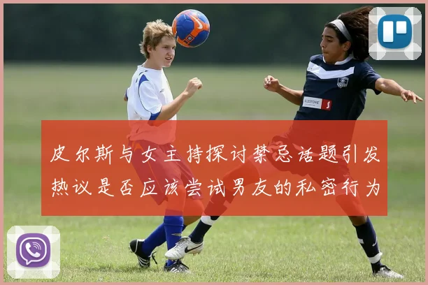 皮尔斯与女主持探讨禁忌话题引发热议是否应该尝试男友的私密行为